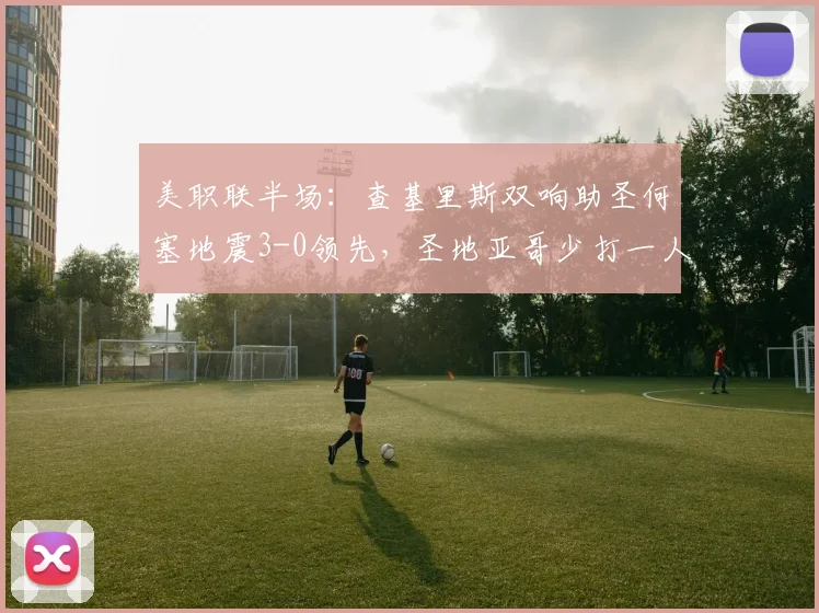 美职联半场:查基里斯双响助圣何塞地震3-0领先,圣地亚哥少打一人