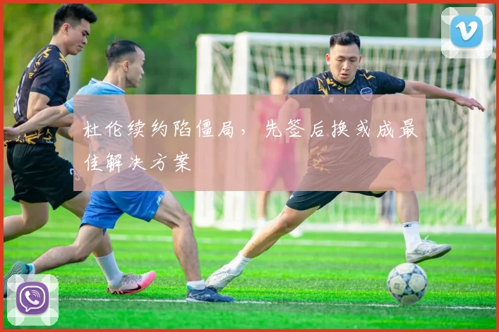 杜伦续约陷僵局,先签后换或成最佳解决方案