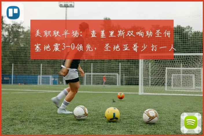美职联半场：查基里斯双响助圣何塞地震3-0领先，圣地亚哥少打一人