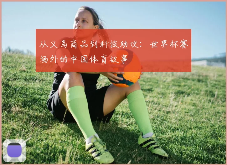 从义乌商品到科技助攻:世界杯赛场外的中国体育故事