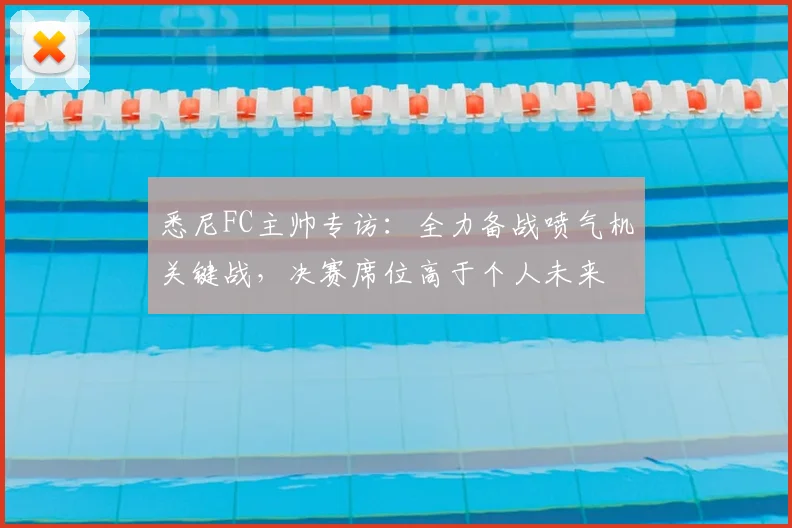 悉尼FC主帅专访:全力备战喷气机关键战,决赛席位高于个人未来