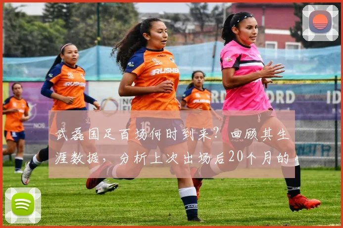 武磊国足百场何时到来?回顾其生涯数据,分析上次出场后20个月的等待与纪录意义
