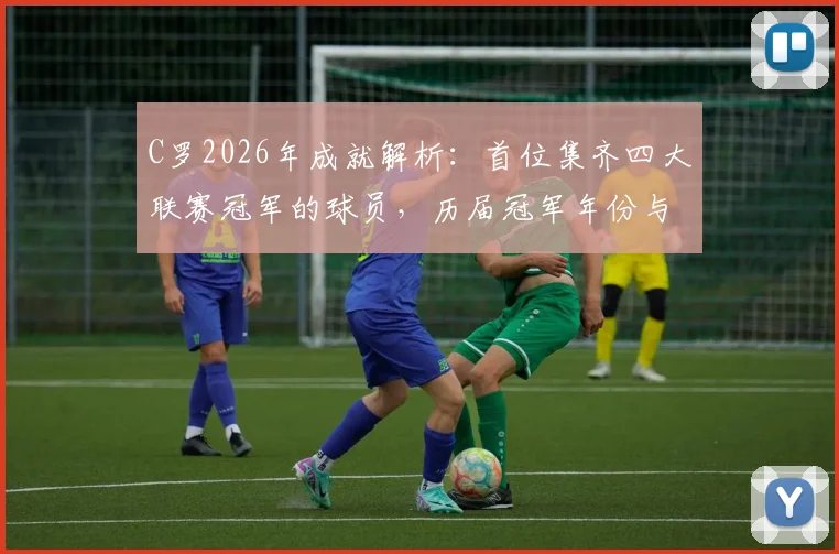 C罗2026年成就解析:首位集齐四大联赛冠军的球员,历届冠军年份与完整生涯荣誉一览
