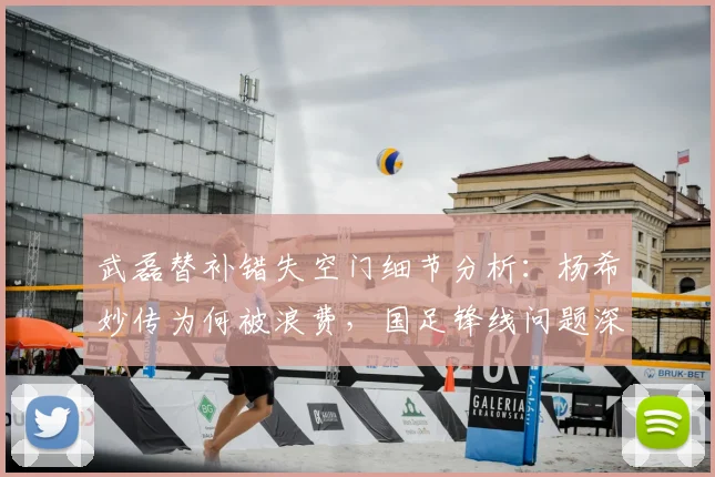武磊替补错失空门细节分析：杨希妙传为何被浪费，国足锋线问题深度探讨