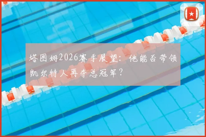 塔图姆2026赛季展望：他能否带领凯尔特人再夺总冠军？