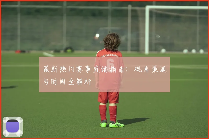 最新热门赛事直播指南:观看渠道与时间全解析