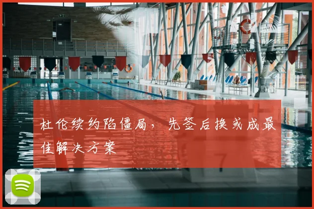 杜伦续约陷僵局，先签后换或成最佳解决方案