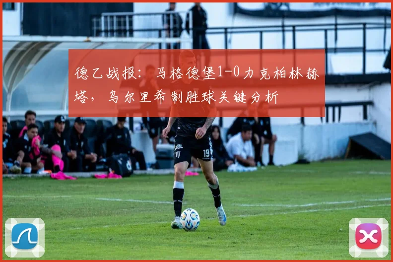 德乙战报:马格德堡1-0力克柏林赫塔,乌尔里希制胜球关键分析