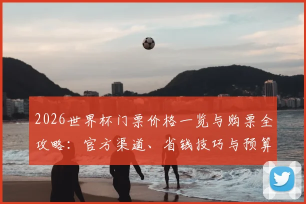 2026世界杯门票价格一览与购票全攻略:官方渠道、省钱技巧与预算规划