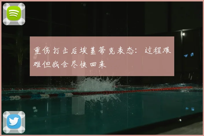 重伤打击后埃基蒂克表态：过程艰难但我会尽快回来