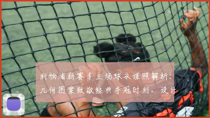利物浦新赛季主场球衣谍照解析：几何图案致敬经典夺冠时刻，设计细节全揭秘