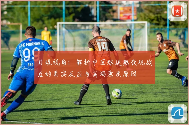 日媒视角:解析中国球迷熬夜观战后的真实反应与高满意度原因