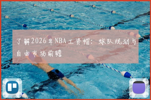 了解2026年NBA工资帽：球队规划与自由市场前瞻