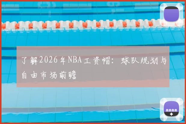 了解2026年NBA工资帽:球队规划与自由市场前瞻