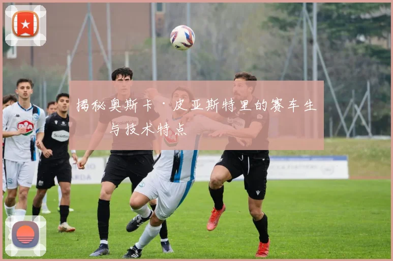 揭秘奥斯卡·皮亚斯特里的赛车生涯与技术特点
